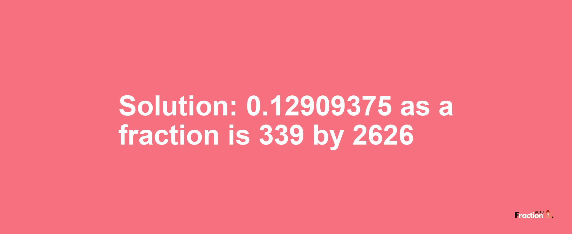 Solution:0.12909375 as a fraction is 339/2626